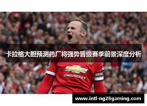 卡拉格大胆预测药厂将强势晋级赛季前景深度分析