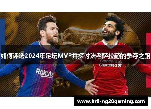 如何评选2024年足坛MVP并探讨法老萨拉赫的争夺之路