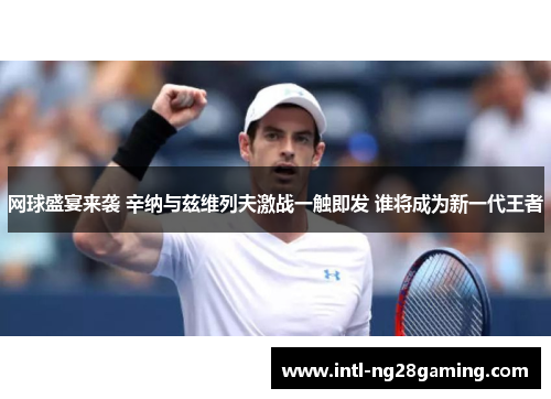 网球盛宴来袭 辛纳与兹维列夫激战一触即发 谁将成为新一代王者 网球盛宴来袭 辛纳与兹维列夫激战一触即发 谁将成为新一代王者