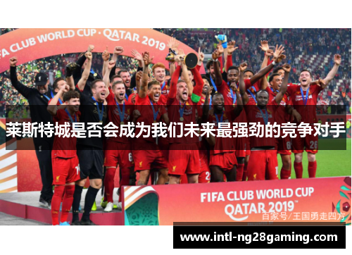 莱斯特城是否会成为我们未来最强劲的竞争对手 莱斯特城是否会成为我们未来最强劲的竞争对手