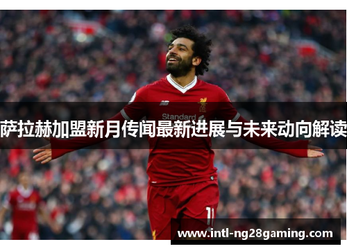 萨拉赫加盟新月传闻最新进展与未来动向解读