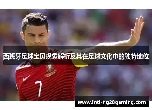 西班牙足球宝贝现象解析及其在足球文化中的独特地位 西班牙足球宝贝现象解析及其在足球文化中的独特地位