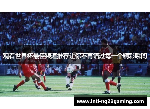 观看世界杯最佳频道推荐让你不再错过每一个精彩瞬间