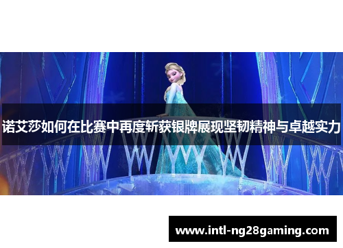 诺艾莎如何在比赛中再度斩获银牌展现坚韧精神与卓越实力 诺艾莎如何在比赛中再度斩获银牌展现坚韧精神与卓越实力