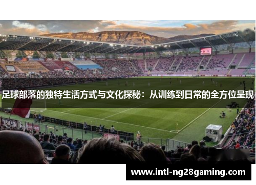 足球部落的独特生活方式与文化探秘:从训练到日常的全方位呈现 足球部落的独特生活方式与文化探秘:从训练到日常的全方位呈现
