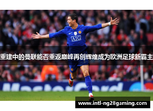 重建中的曼联能否重返巅峰再创辉煌成为欧洲足球新霸主