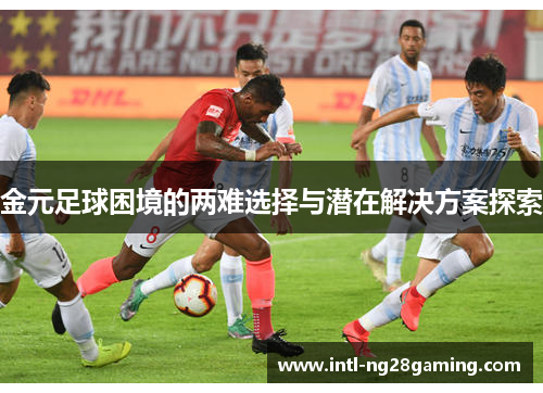 金元足球困境的两难选择与潜在解决方案探索 金元足球困境的两难选择与潜在解决方案探索