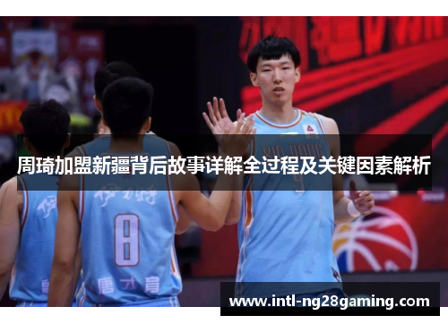周琦加盟新疆背后故事详解全过程及关键因素解析 周琦加盟新疆背后故事详解全过程及关键因素解析