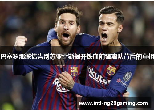巴塞罗那深情告别苏亚雷斯揭开铁血前锋离队背后的真相 巴塞罗那深情告别苏亚雷斯揭开铁血前锋离队背后的真相