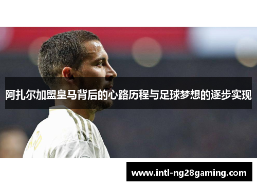 阿扎尔加盟皇马背后的心路历程与足球梦想的逐步实现