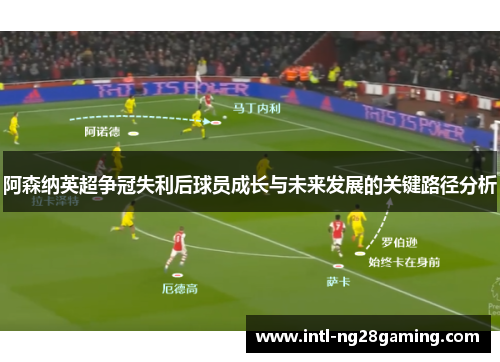 阿森纳英超争冠失利后球员成长与未来发展的关键路径分析