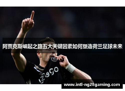 阿贾克斯崛起之路五大关键因素如何塑造荷兰足球未来 阿贾克斯崛起之路五大关键因素如何塑造荷兰足球未来