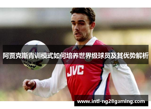 阿贾克斯青训模式如何培养世界级球员及其优势解析 阿贾克斯青训模式如何培养世界级球员及其优势解析