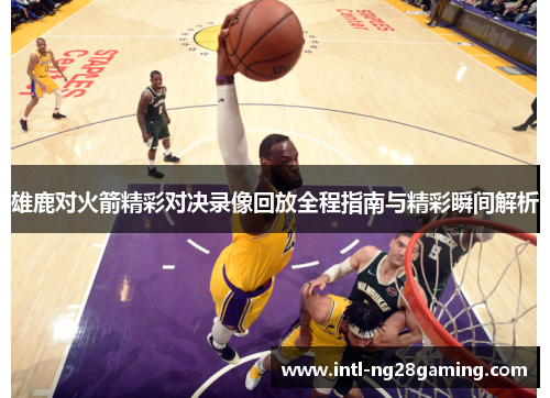 雄鹿对火箭精彩对决录像回放全程指南与精彩瞬间解析 雄鹿对火箭精彩对决录像回放全程指南与精彩瞬间解析