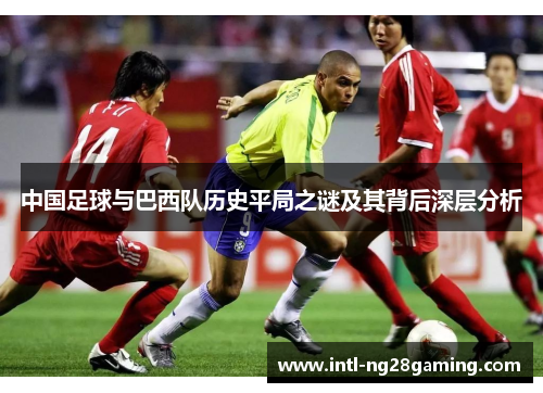 中国足球与巴西队历史平局之谜及其背后深层分析 中国足球与巴西队历史平局之谜及其背后深层分析