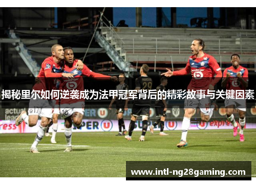 揭秘里尔如何逆袭成为法甲冠军背后的精彩故事与关键因素 揭秘里尔如何逆袭成为法甲冠军背后的精彩故事与关键因素