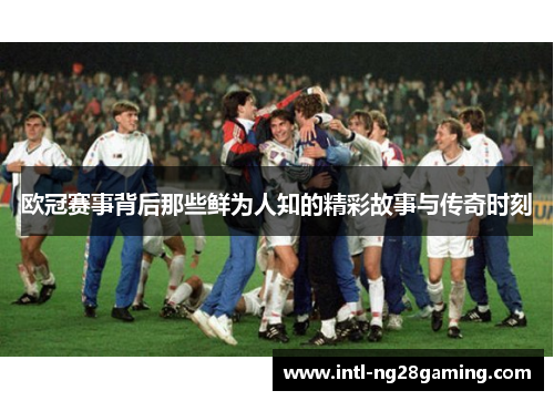 欧冠赛事背后那些鲜为人知的精彩故事与传奇时刻 欧冠赛事背后那些鲜为人知的精彩故事与传奇时刻