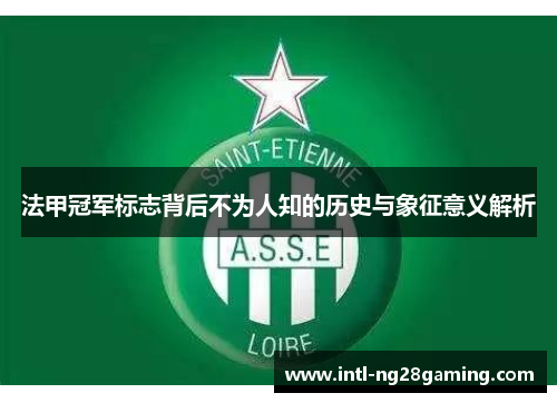 法甲冠军标志背后不为人知的历史与象征意义解析 法甲冠军标志背后不为人知的历史与象征意义解析