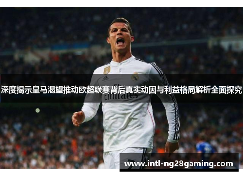 深度揭示皇马渴望推动欧超联赛背后真实动因与利益格局解析全面探究 深度揭示皇马渴望推动欧超联赛背后真实动因与利益格局解析全面探究