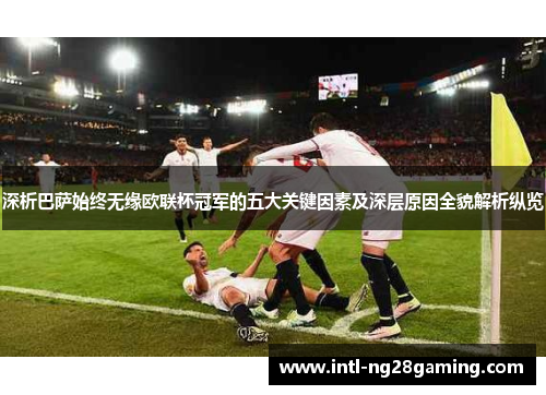 深析巴萨始终无缘欧联杯冠军的五大关键因素及深层原因全貌解析纵览 深析巴萨始终无缘欧联杯冠军的五大关键因素及深层原因全貌解析纵览