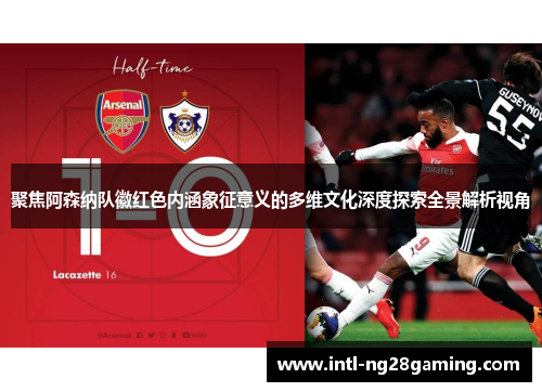 聚焦阿森纳队徽红色内涵象征意义的多维文化深度探索全景解析视角 聚焦阿森纳队徽红色内涵象征意义的多维文化深度探索全景解析视角