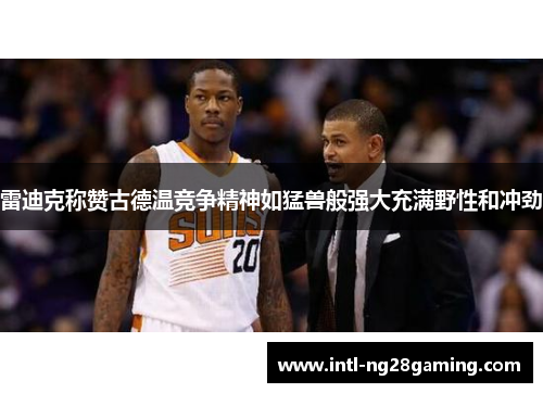 雷迪克称赞古德温竞争精神如猛兽般强大充满野性和冲劲 雷迪克称赞古德温竞争精神如猛兽般强大充满野性和冲劲