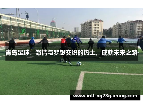 青岛足球:激情与梦想交织的热土,成就未来之路 青岛足球:激情与梦想交织的热土,成就未来之路