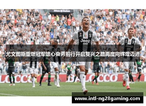 尤文图斯重燃冠军雄心奋勇前行开启复兴之路再度向辉煌迈进