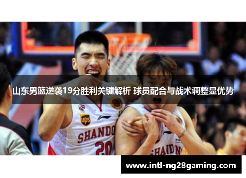 山东男篮逆袭19分胜利关键解析 球员配合与战术调整显优势