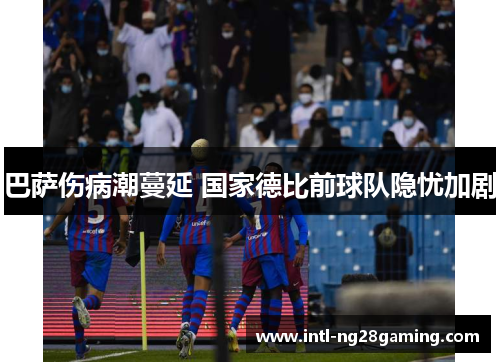 巴萨伤病潮蔓延 国家德比前球队隐忧加剧