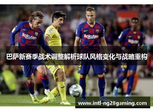 巴萨新赛季战术调整解析球队风格变化与战略重构