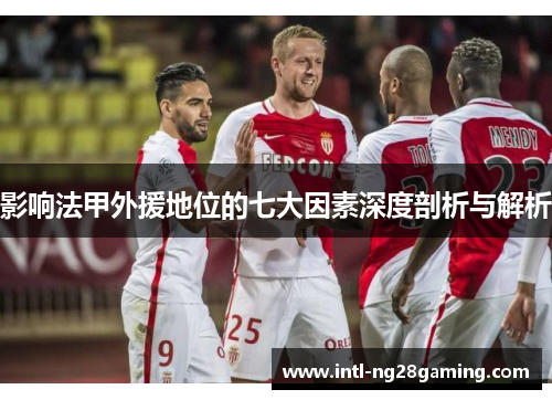 影响法甲外援地位的七大因素深度剖析与解析