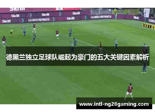 德黑兰独立足球队崛起为豪门的五大关键因素解析 德黑兰独立足球队崛起为豪门的五大关键因素解析