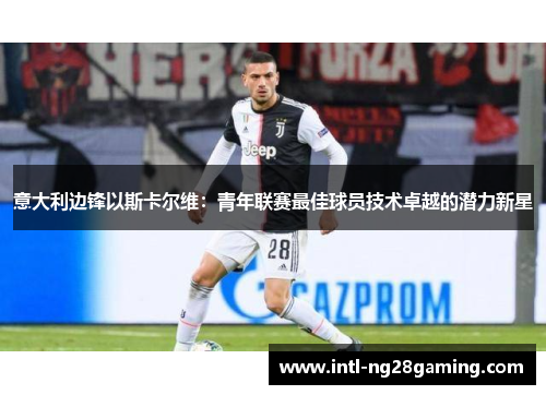 意大利边锋以斯卡尔维:青年联赛最佳球员技术卓越的潜力新星 意大利边锋以斯卡尔维:青年联赛最佳球员技术卓越的潜力新星