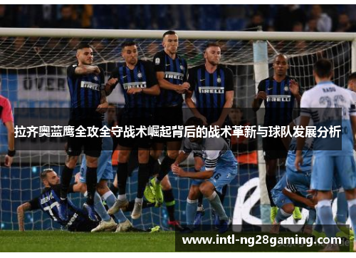 拉齐奥蓝鹰全攻全守战术崛起背后的战术革新与球队发展分析 拉齐奥蓝鹰全攻全守战术崛起背后的战术革新与球队发展分析