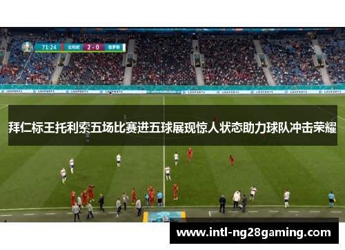 拜仁标王托利索五场比赛进五球展现惊人状态助力球队冲击荣耀 拜仁标王托利索五场比赛进五球展现惊人状态助力球队冲击荣耀
