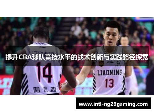 提升CBA球队竞技水平的战术创新与实践路径探索 提升CBA球队竞技水平的战术创新与实践路径探索