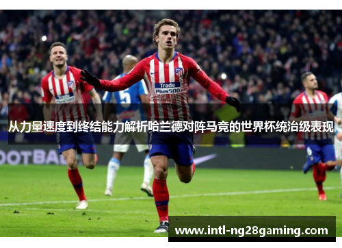 从力量速度到终结能力解析哈兰德对阵马竞的世界杯统治级表现