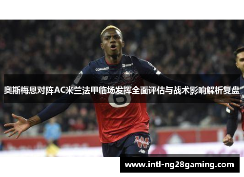 奥斯梅恩对阵AC米兰法甲临场发挥全面评估与战术影响解析复盘