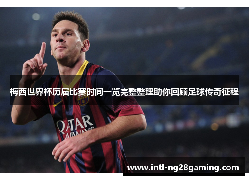 梅西世界杯历届比赛时间一览完整整理助你回顾足球传奇征程