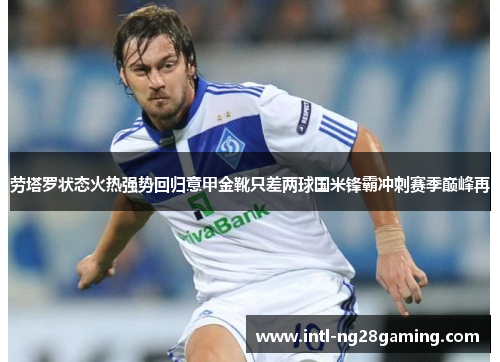 劳塔罗状态火热强势回归意甲金靴只差两球国米锋霸冲刺赛季巅峰再