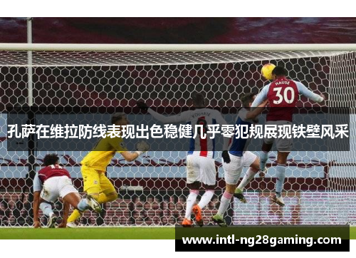 孔萨在维拉防线表现出色稳健几乎零犯规展现铁壁风采