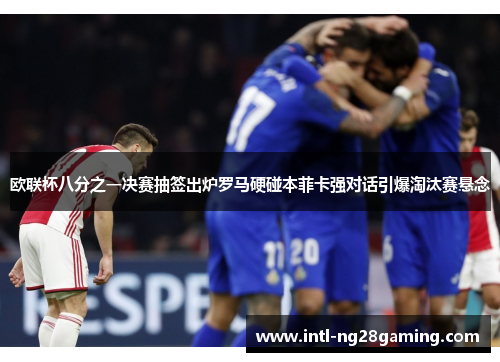 欧联杯八分之一决赛抽签出炉罗马硬碰本菲卡强对话引爆淘汰赛悬念