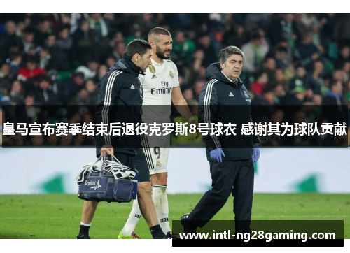皇马宣布赛季结束后退役克罗斯8号球衣 感谢其为球队贡献 皇马宣布赛季结束后退役克罗斯8号球衣 感谢其为球队贡献