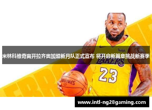 米林科维奇离开拉齐奥加盟新月队正式宣布 将开启新篇章挑战新赛季