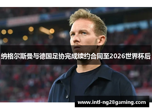 纳格尔斯曼与德国足协完成续约合同至2026世界杯后 纳格尔斯曼与德国足协完成续约合同至2026世界杯后