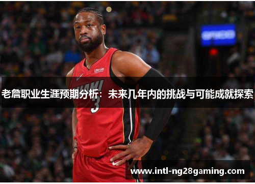 老詹职业生涯预期分析：未来几年内的挑战与可能成就探索