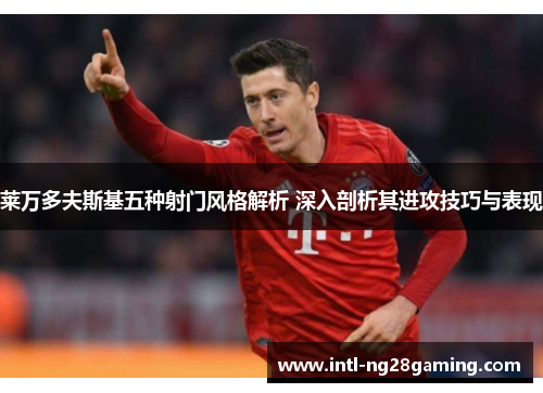 莱万多夫斯基五种射门风格解析 深入剖析其进攻技巧与表现