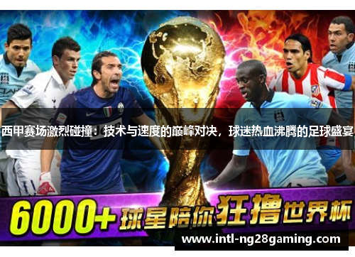 西甲赛场激烈碰撞：技术与速度的巅峰对决，球迷热血沸腾的足球盛宴