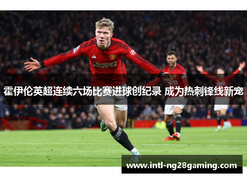 霍伊伦英超连续六场比赛进球创纪录 成为热刺锋线新宠
